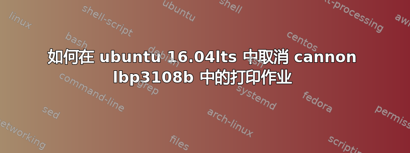 如何在 ubuntu 16.04lts 中取消 cannon lbp3108b 中的打印作业