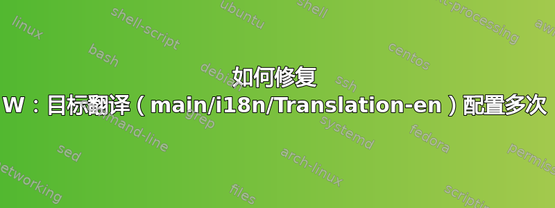 如何修复 W：目标翻译（main/i18n/Translation-en）配置多次