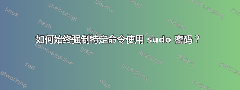 如何始终强制特定命令使用 sudo 密码？