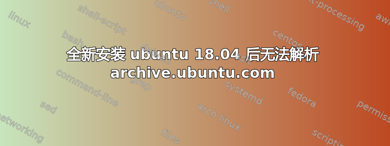 全新安装 ubuntu 18.04 后无法解析 archive.ubuntu.com