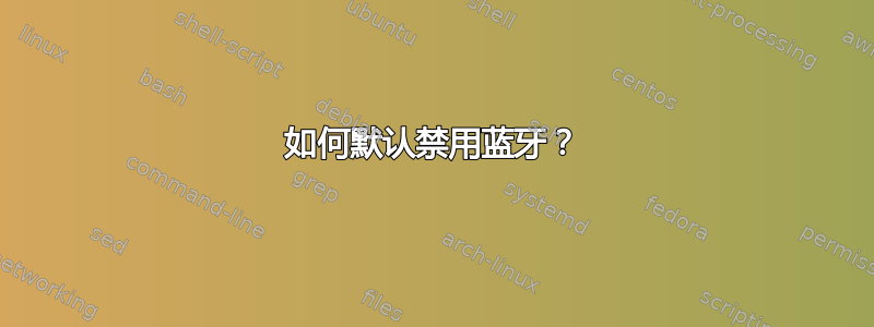 如何默认禁用蓝牙？