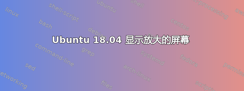 Ubuntu 18.04 显示放大的屏幕