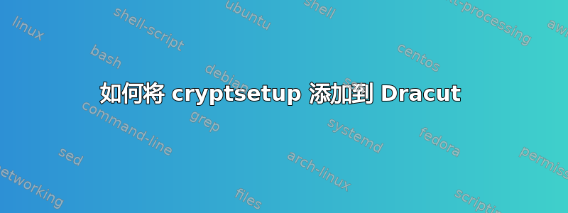 如何将 cryptsetup 添加到 Dracut