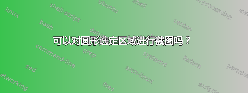 可以对圆形选定区域进行截图吗？