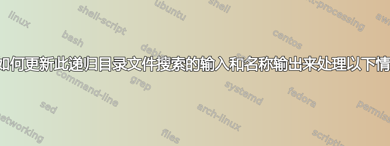 我如何更新此递归目录文件搜索的输入和名称输出来处理以下情况