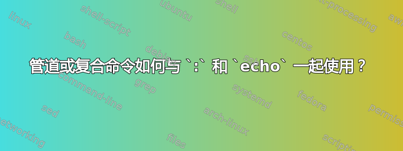 管道或复合命令如何与 `:` 和 `echo` 一起使用？