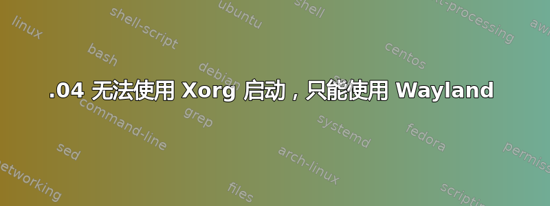 18.04 无法使用 Xorg 启动，只能使用 Wayland