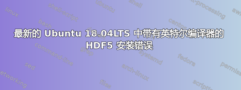 最新的 Ubuntu 18.04LTS 中带有英特尔编译器的 HDF5 安装错误