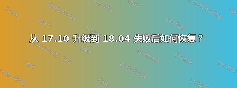 从 17.10 升级到 18.04 失败后如何恢复？