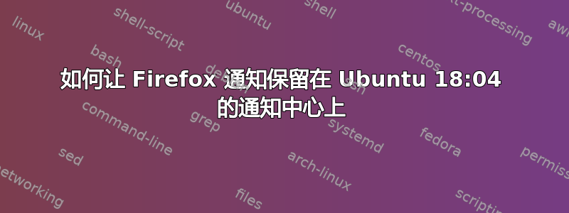 如何让 Firefox 通知保留在 Ubuntu 18:04 的通知中心上