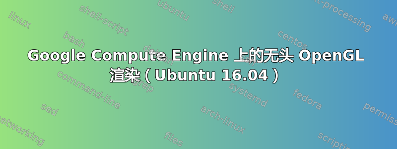 Google Compute Engine 上的无头 OpenGL 渲染（Ubuntu 16.04）