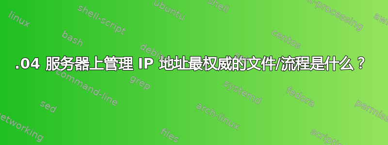 18.04 服务器上管理 IP 地址最权威的文件/流程是什么？