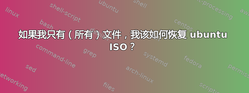 如果我只有（所有）文件，我该如何恢复 ubuntu ISO？