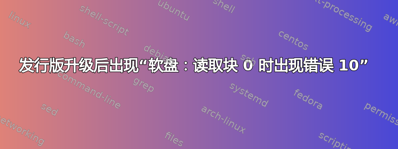 发行版升级后出现“软盘：读取块 0 时出现错误 10” 