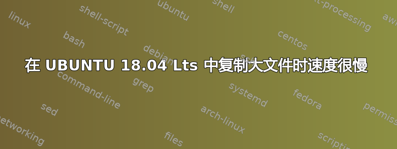 在 UBUNTU 18.04 Lts 中复制大文件时速度很慢