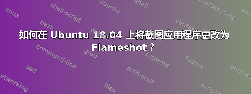 如何在 Ubuntu 18.04 上将截图应用程序更改为 Flameshot？