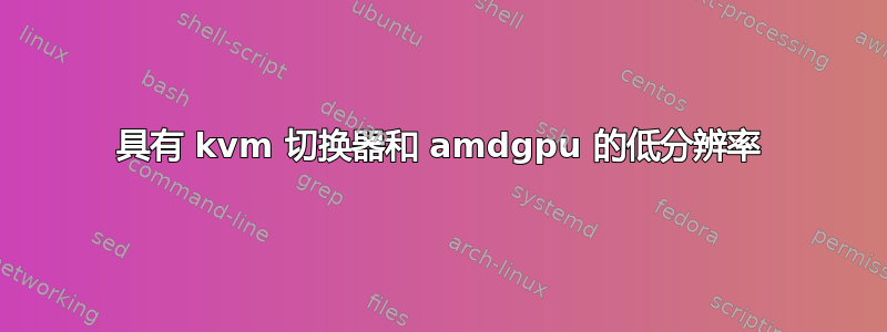 具有 kvm 切换器和 amdgpu 的低分辨率