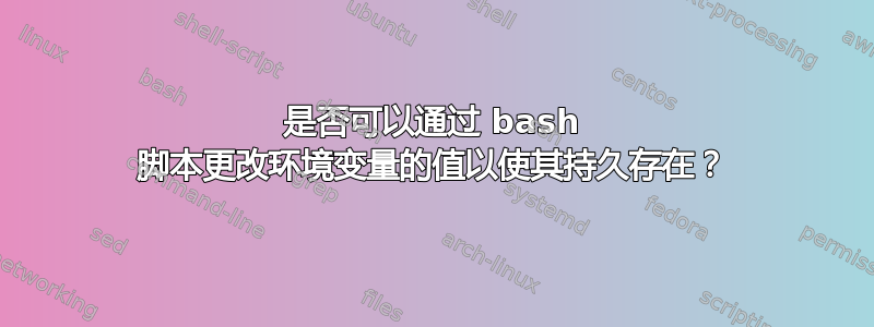 是否可以通过 bash 脚本更改环境变量的值以使其持久存在？