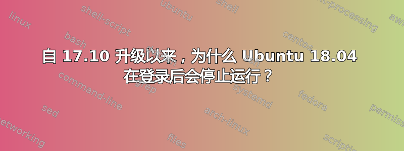 自 17.10 升级以来，为什么 Ubuntu 18.04 在登录后会停止运行？