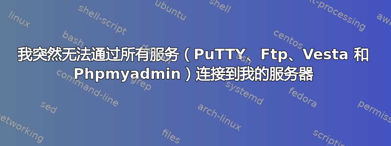 我突然无法通过所有服务（PuTTY、Ftp、Vesta 和 Phpmyadmin）连接到我的服务器