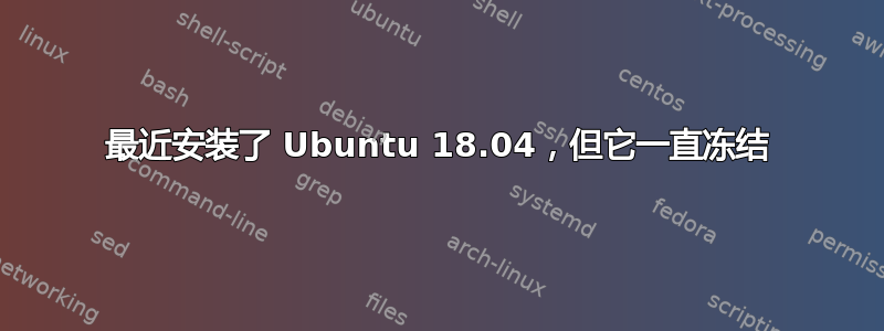 最近安装了 Ubuntu 18.04，但它一直冻结