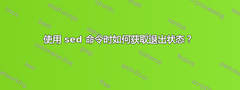 使用 sed 命令时如何获取退出状态？