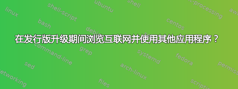 在发行版升级期间浏览互联网并使用其他应用程序？