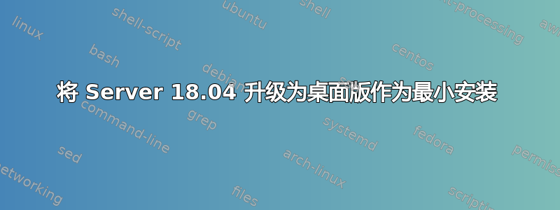 将 Server 18.04 升级为桌面版作为最小安装