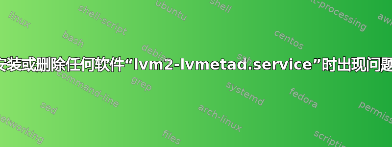 安装或删除任何软件“lvm2-lvmetad.service”时出现问题