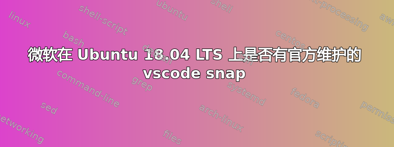 微软在 Ubuntu 18.04 LTS 上是否有官方维护的 vscode snap