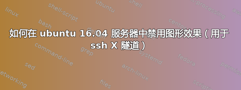 如何在 ubuntu 16.04 服务器中禁用图形效果（用于 ssh X 隧道）