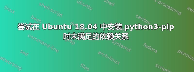 尝试在 Ubuntu 18.04 中安装 python3-pip 时未满足的依赖关系