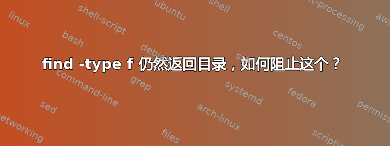 find -type f 仍然返回目录，如何阻止这个？