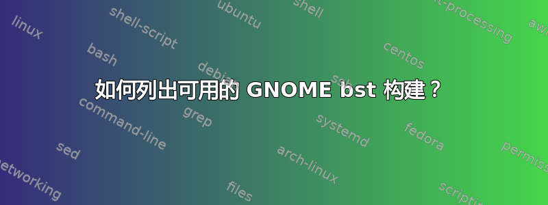 如何列出可用的 GNOME bst 构建？