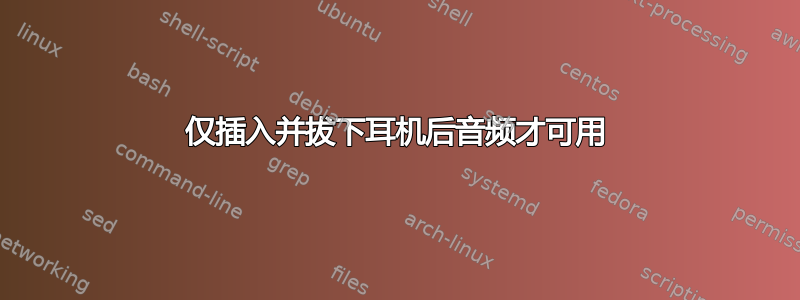 仅插入并拔下耳机后音频才可用