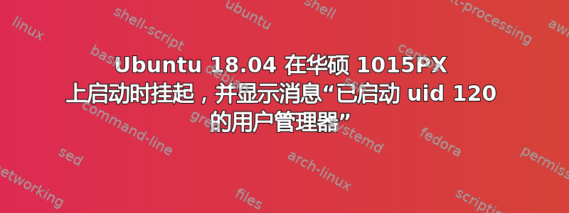 Ubuntu 18.04 在华硕 1015PX 上启动时挂起，并显示消息“已启动 uid 120 的用户管理器”