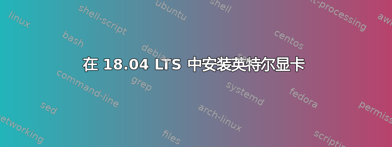 在 18.04 LTS 中安装英特尔显卡