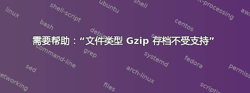 需要帮助：“文件类型 Gzip 存档不受支持”