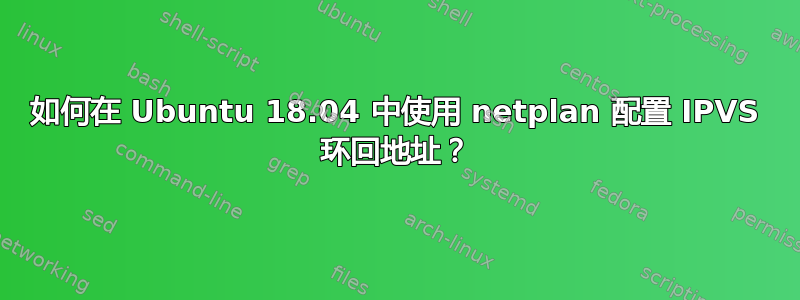 如何在 Ubuntu 18.04 中使用 netplan 配置 IPVS 环回地址？