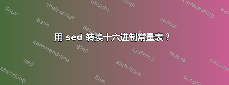 用 sed 转换十六进制常量表？