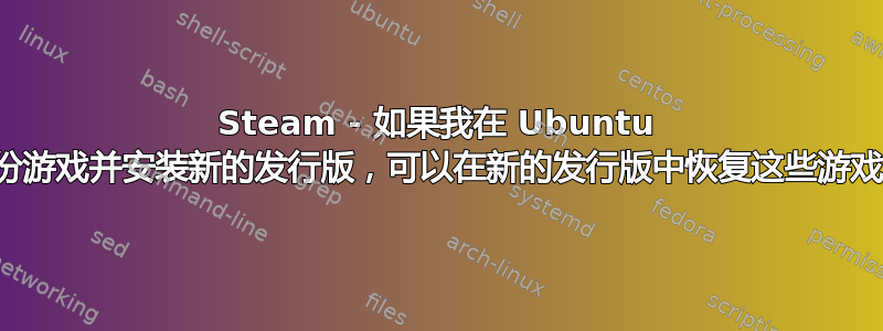 Steam - 如果我在 Ubuntu 中备份游戏并安装新的发行版，可以在新的发行版中恢复这些游戏吗？