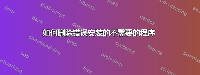 如何删除错误安装的不需要的程序