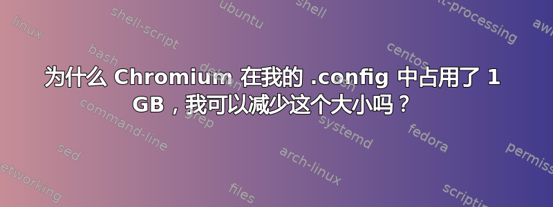 为什么 Chromium 在我的 .config 中占用了 1 GB，我可以减少这个大小吗？