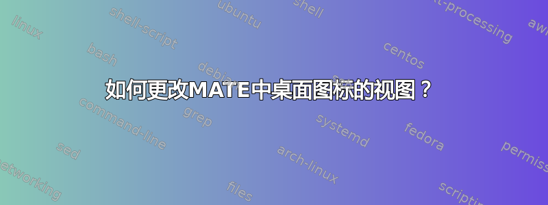 如何更改MATE中桌面图标的视图？