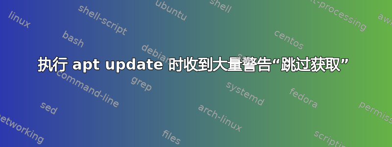 执行 apt update 时收到大量警告“跳过获取”