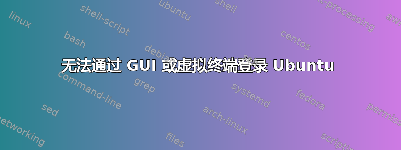 无法通过 GUI 或虚拟终端登录 Ubuntu