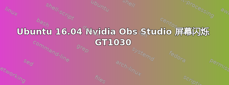 Ubuntu 16.04 Nvidia Obs Studio 屏幕闪烁 GT1030