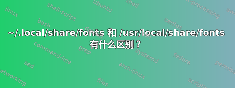 ~/.local/share/fonts 和 /usr/local/share/fonts 有什么区别？