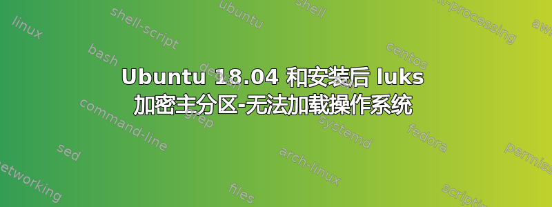 Ubuntu 18.04 和安装后 luks 加密主分区-无法加载操作系统