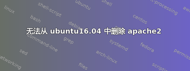 无法从 ubuntu16.04 中删除 apache2